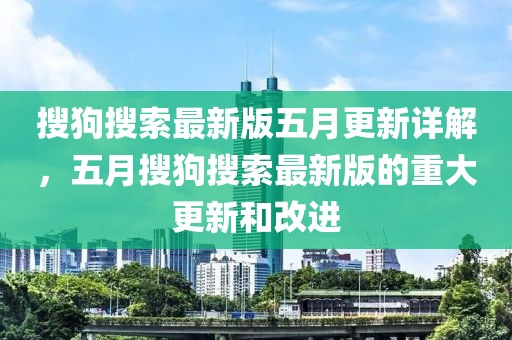 搜狗搜索最新版五月更新详解，五月搜狗搜索最新版的重大更新和改进