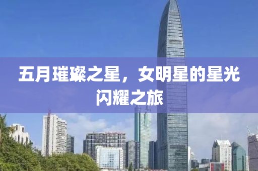 五月璀璨之星，女明星的星光闪耀之旅