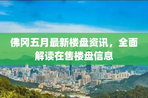佛冈五月最新楼盘资讯，全面解读在售楼盘信息