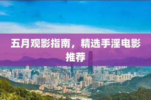 五月观影指南，精选手淫电影推荐