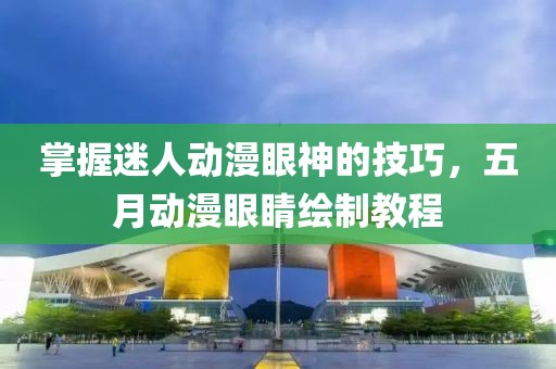 掌握迷人动漫眼神的技巧，五月动漫眼睛绘制教程