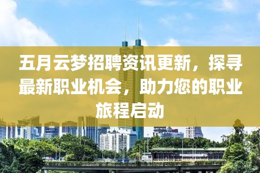 五月云梦招聘资讯更新，探寻最新职业机会，助力您的职业旅程启动