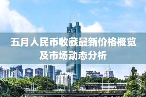 五月人民币收藏最新价格概览及市场动态分析