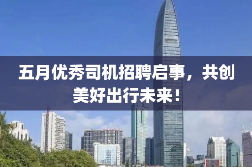 五月优秀司机招聘启事，共创美好出行未来！