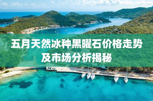 五月天然冰种黑曜石价格走势及市场分析揭秘