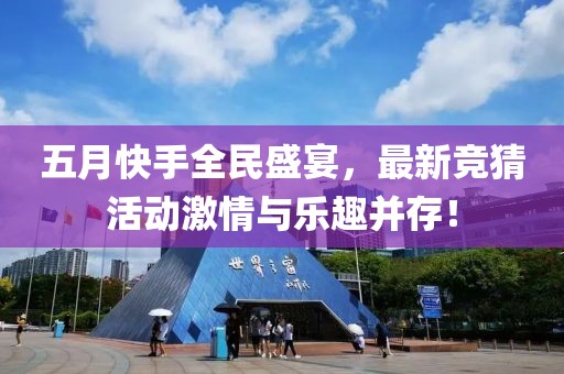 五月快手全民盛宴，最新竞猜活动激情与乐趣并存！