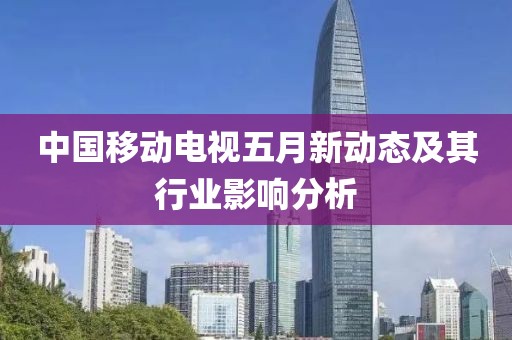中国移动电视五月新动态及其行业影响分析