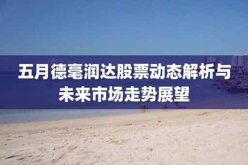 五月德毫润达股票动态解析与未来市场走势展望