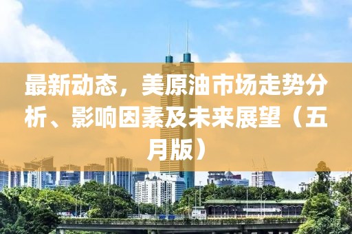 最新动态，美原油市场走势分析、影响因素及未来展望（五月版）