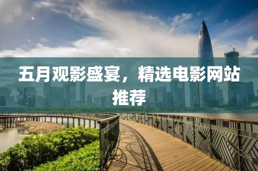 五月观影盛宴，精选电影网站推荐