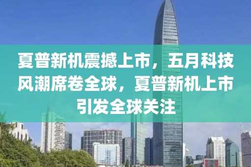 夏普新机震撼上市，五月科技风潮席卷全球，夏普新机上市引发全球关注
