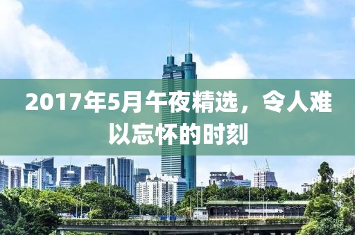 2017年5月午夜精选，令人难以忘怀的时刻