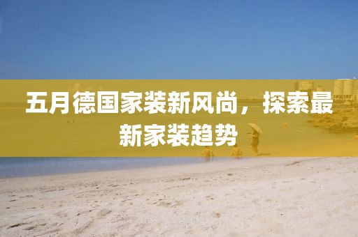 五月德国家装新风尚，探索最新家装趋势