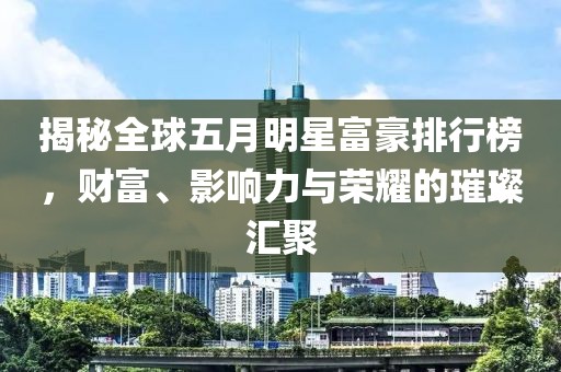 揭秘全球五月明星富豪排行榜，财富、影响力与荣耀的璀璨汇聚