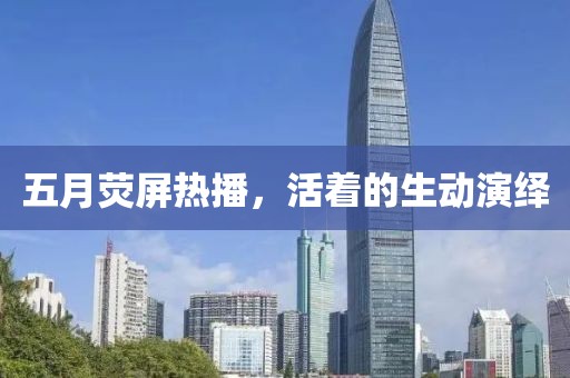 五月荧屏热播，活着的生动演绎