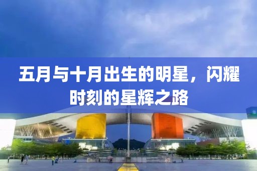 五月与十月出生的明星，闪耀时刻的星辉之路