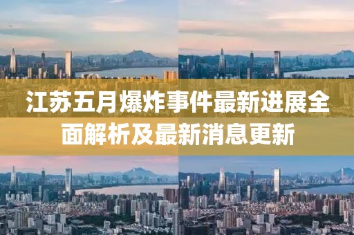 江苏五月爆炸事件最新进展全面解析及最新消息更新