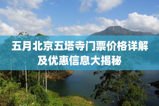 五月北京五塔寺门票价格详解及优惠信息大揭秘