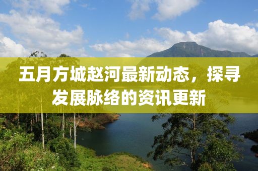 五月方城赵河最新动态，探寻发展脉络的资讯更新