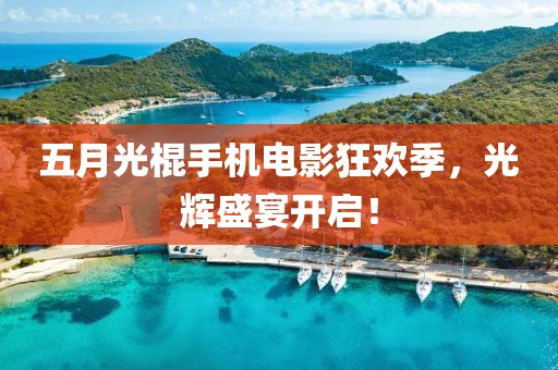 五月光棍手机电影狂欢季，光辉盛宴开启！