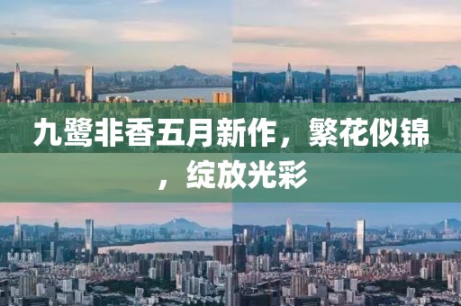 九鹭非香五月新作，繁花似锦，绽放光彩