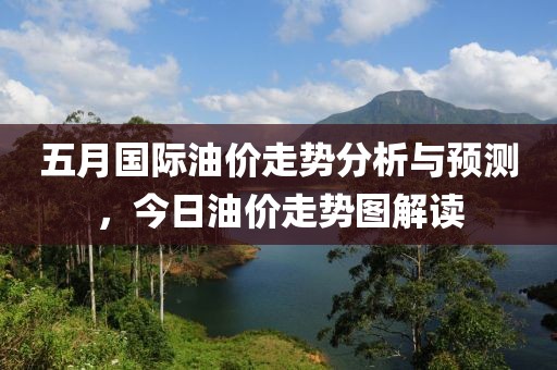 五月国际油价走势分析与预测，今日油价走势图解读