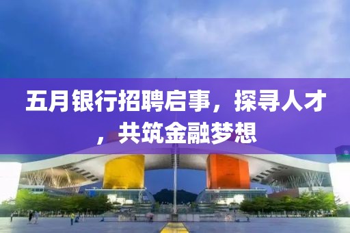 五月银行招聘启事，探寻人才，共筑金融梦想