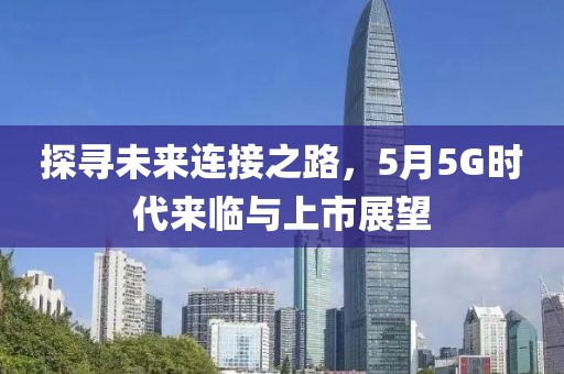 探寻未来连接之路，5月5G时代来临与上市展望