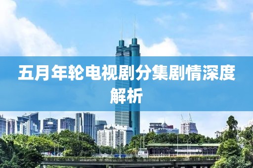 五月年轮电视剧分集剧情深度解析