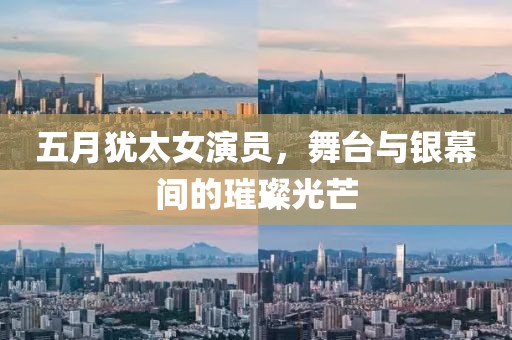 五月犹太女演员，舞台与银幕间的璀璨光芒
