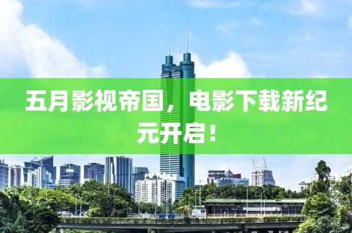 五月影视帝国，电影下载新纪元开启！