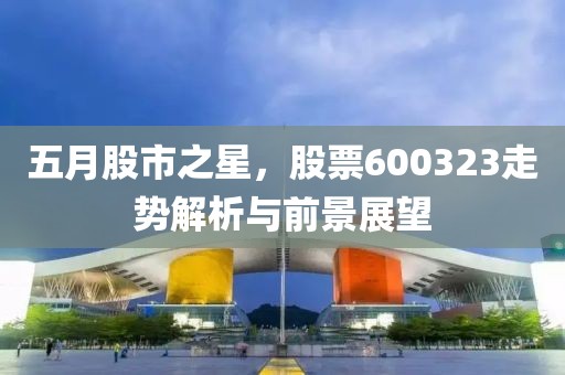 五月股市之星，股票600323走势解析与前景展望