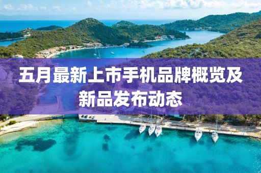 五月最新上市手机品牌概览及新品发布动态