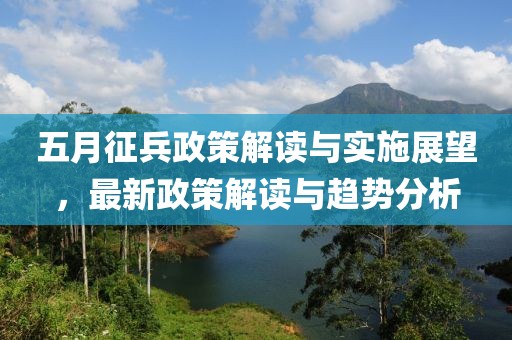 五月征兵政策解读与实施展望，最新政策解读与趋势分析