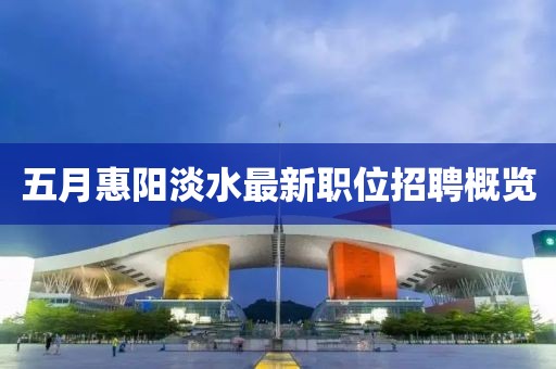五月惠阳淡水最新职位招聘概览