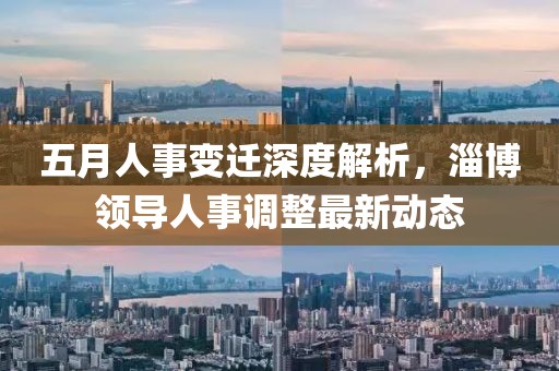 五月人事变迁深度解析，淄博领导人事调整最新动态
