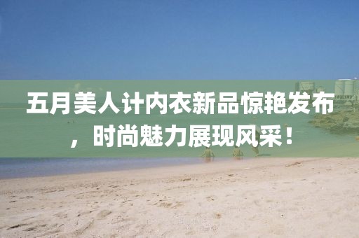 五月美人计内衣新品惊艳发布，时尚魅力展现风采！