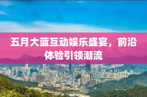 五月大蓝互动娱乐盛宴，前沿体验引领潮流