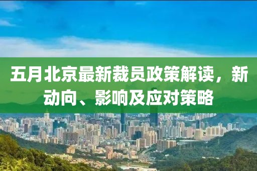 五月北京最新裁员政策解读，新动向、影响及应对策略