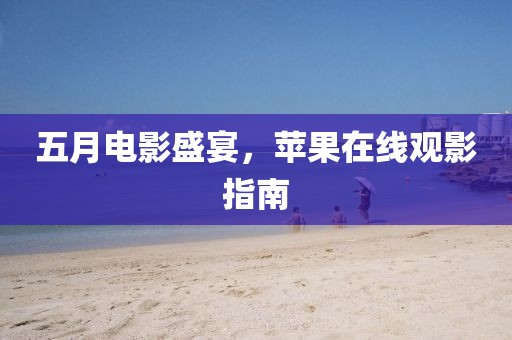 五月电影盛宴，苹果在线观影指南
