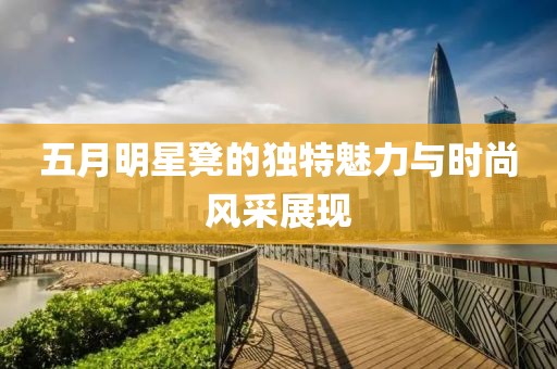 五月明星凳的独特魅力与时尚风采展现