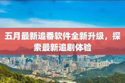 五月最新追番软件全新升级，探索最新追剧体验