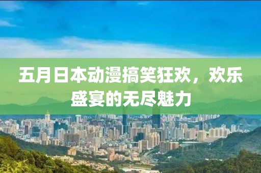 五月日本动漫搞笑狂欢，欢乐盛宴的无尽魅力