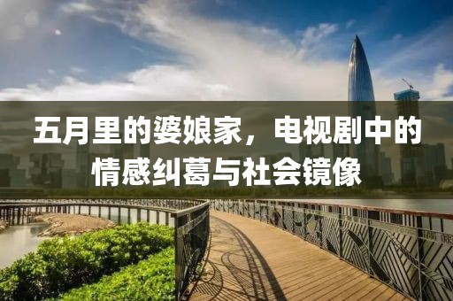 五月里的婆娘家，电视剧中的情感纠葛与社会镜像