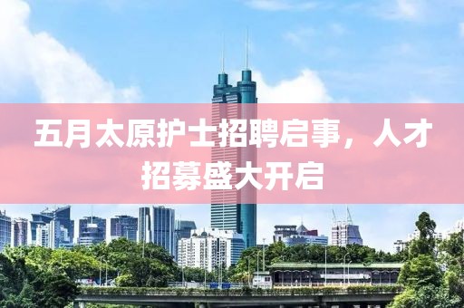 五月太原护士招聘启事，人才招募盛大开启