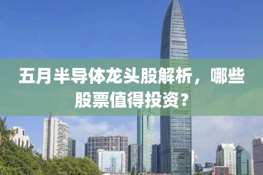五月半导体龙头股解析，哪些股票值得投资？
