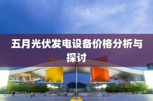 五月光伏发电设备价格分析与探讨