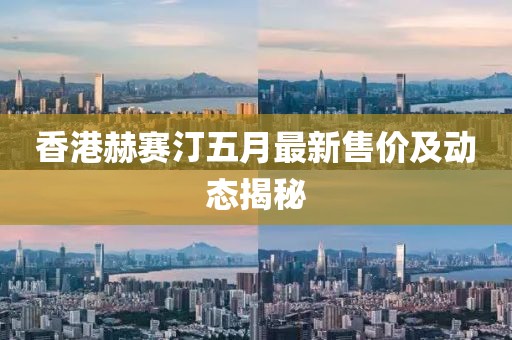 香港赫赛汀五月最新售价及动态揭秘