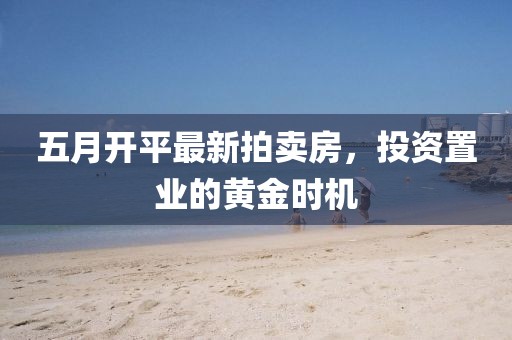 五月开平最新拍卖房，投资置业的黄金时机