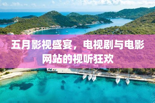五月影视盛宴，电视剧与电影网站的视听狂欢